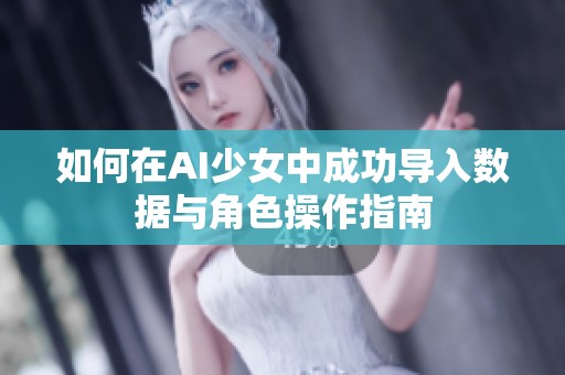 如何在AI少女中成功导入数据与角色操作指南