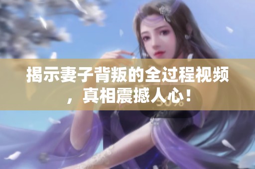 揭示妻子背叛的全过程视频，真相震撼人心！