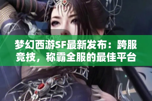 梦幻西游SF最新发布：跨服竞技，称霸全服的最佳平台推荐