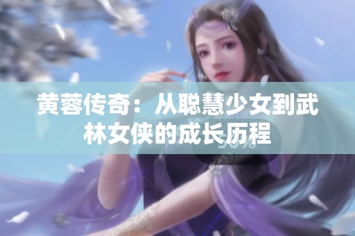 黄蓉传奇：从聪慧少女到武林女侠的成长历程