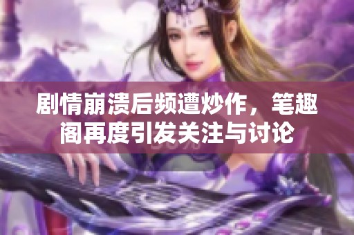 剧情崩溃后频遭炒作，笔趣阁再度引发关注与讨论