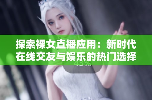 探索裸女直播应用：新时代在线交友与娱乐的热门选择