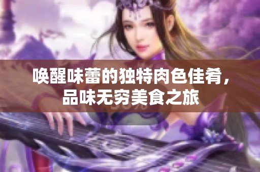 唤醒味蕾的独特肉色佳肴，品味无穷美食之旅