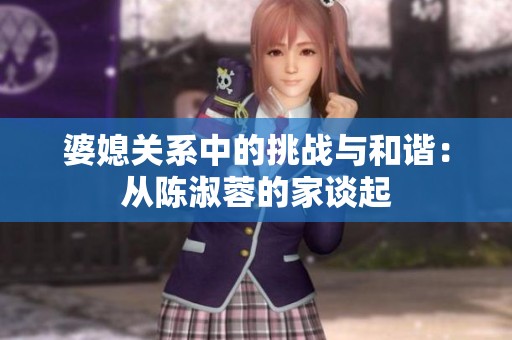 婆媳关系中的挑战与和谐：从陈淑蓉的家谈起