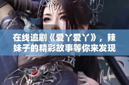 在线追剧《爱丫爱丫》，辣妹子的精彩故事等你来发现