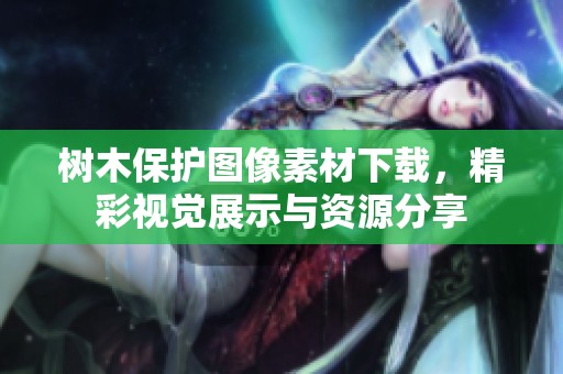 树木保护图像素材下载，精彩视觉展示与资源分享