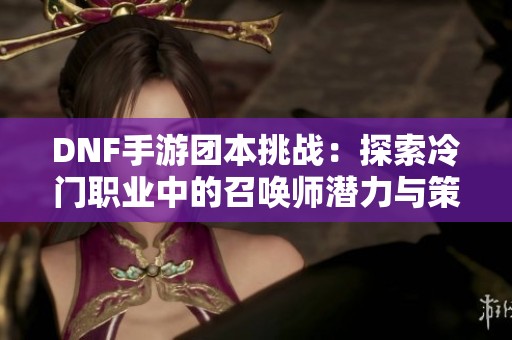 DNF手游团本挑战：探索冷门职业中的召唤师潜力与策略