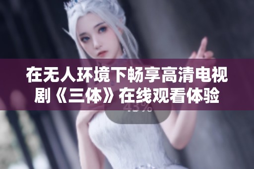 在无人环境下畅享高清电视剧《三体》在线观看体验