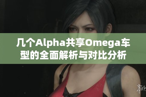 几个Alpha共享Omega车型的全面解析与对比分析