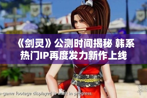 《剑灵》公测时间揭秘 韩系热门IP再度发力新作上线