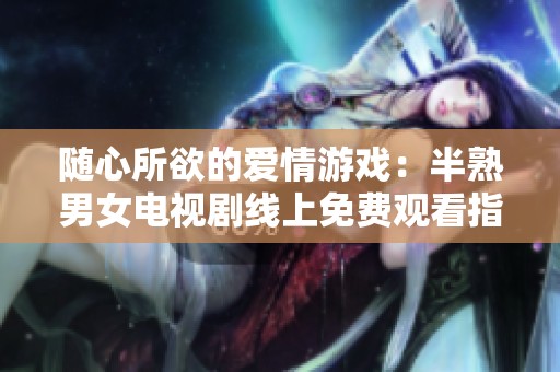 随心所欲的爱情游戏：半熟男女电视剧线上免费观看指南