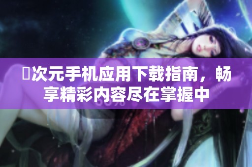 囧次元手机应用下载指南，畅享精彩内容尽在掌握中
