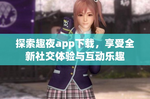 探索趣夜app下载，享受全新社交体验与互动乐趣