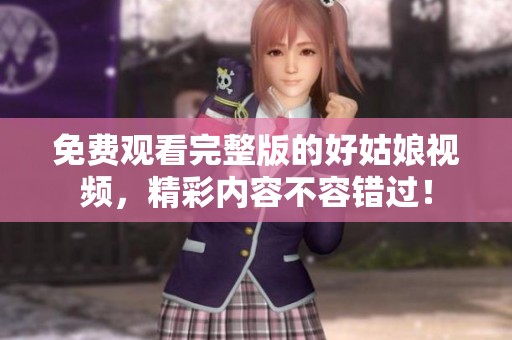 免费观看完整版的好姑娘视频，精彩内容不容错过！