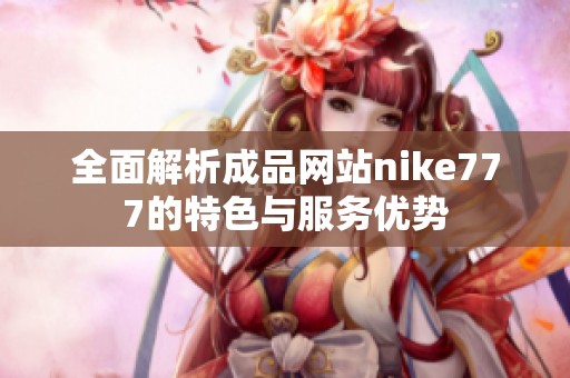 全面解析成品网站nike777的特色与服务优势