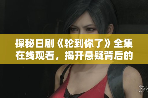探秘日剧《轮到你了》全集在线观看，揭开悬疑背后的真相