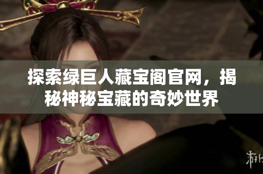 探索绿巨人藏宝阁官网，揭秘神秘宝藏的奇妙世界