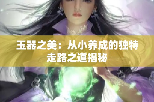 玉器之美：从小养成的独特走路之道揭秘