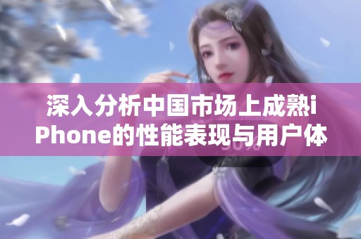 深入分析中国市场上成熟iPhone的性能表现与用户体验评测