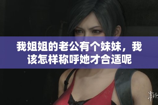 我姐姐的老公有个妹妹，我该怎样称呼她才合适呢