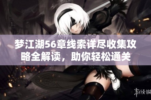 梦江湖56章线索详尽收集攻略全解读，助你轻松通关
