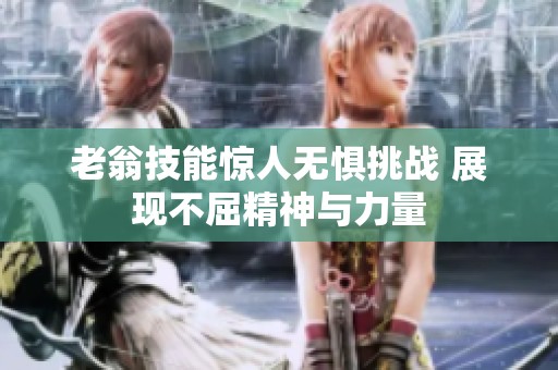 老翁技能惊人无惧挑战 展现不屈精神与力量