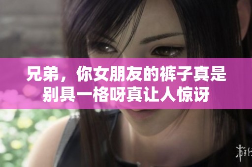 兄弟，你女朋友的裤子真是别具一格呀真让人惊讶