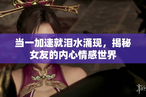 当一加速就泪水涌现，揭秘女友的内心情感世界