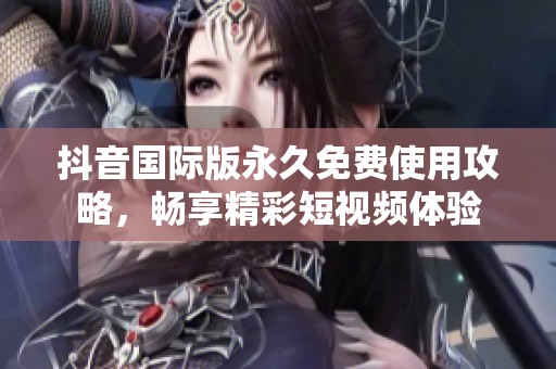 抖音国际版永久免费使用攻略，畅享精彩短视频体验