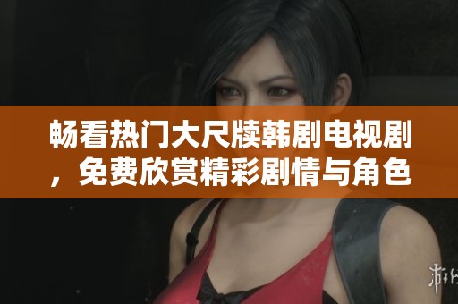 畅看热门大尺牍韩剧电视剧，免费欣赏精彩剧情与角色魅力