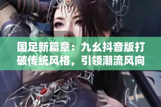 国足新篇章：九幺抖音版打破传统风格，引领潮流风向标