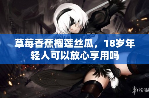 草莓香蕉榴莲丝瓜，18岁年轻人可以放心享用吗