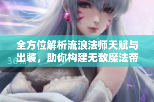 全方位解析流浪法师天赋与出装，助你构建无敌魔法帝国!