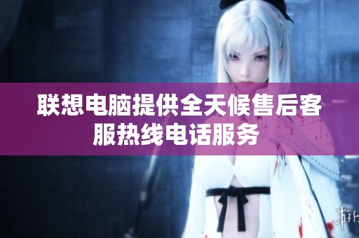 联想电脑提供全天候售后客服热线电话服务 