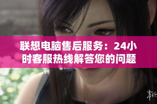 联想电脑售后服务：24小时客服热线解答您的问题