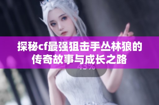 探秘cf最强狙击手丛林狼的传奇故事与成长之路