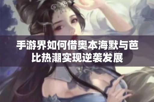 手游界如何借奥本海默与芭比热潮实现逆袭发展