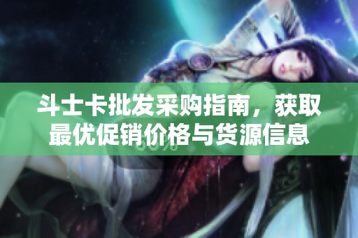 斗士卡批发采购指南，获取最优促销价格与货源信息