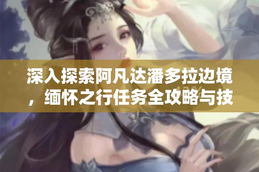 深入探索阿凡达潘多拉边境，缅怀之行任务全攻略与技巧分享