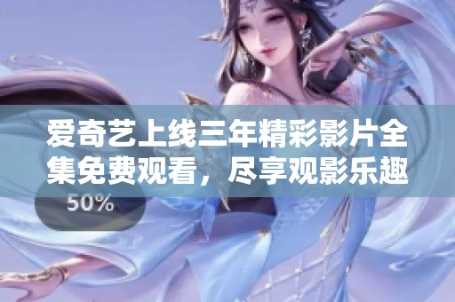 爱奇艺上线三年精彩影片全集免费观看，尽享观影乐趣