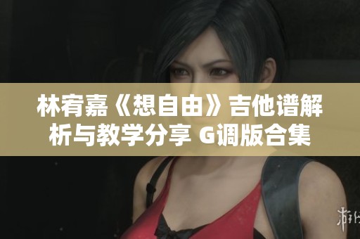 林宥嘉《想自由》吉他谱解析与教学分享 G调版合集