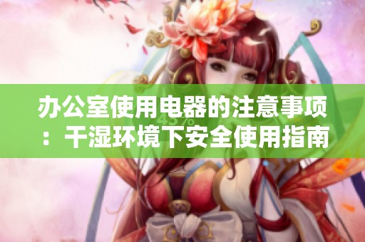 办公室使用电器的注意事项：干湿环境下安全使用指南