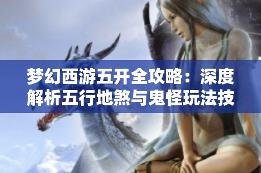 梦幻西游五开全攻略：深度解析五行地煞与鬼怪玩法技巧