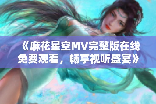 《麻花星空MV完整版在线免费观看，畅享视听盛宴》