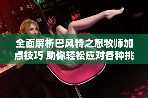 全面解析巴风特之怒牧师加点技巧 助你轻松应对各种挑战
