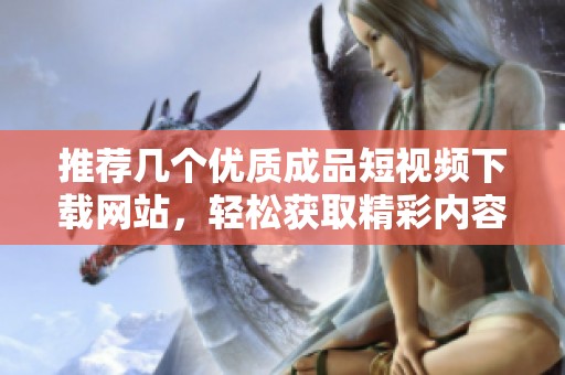 推荐几个优质成品短视频下载网站，轻松获取精彩内容