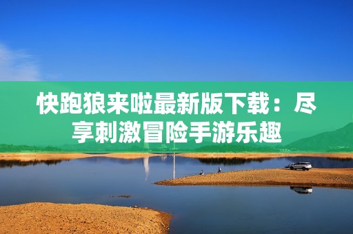 快跑狼来啦最新版下载：尽享刺激冒险手游乐趣