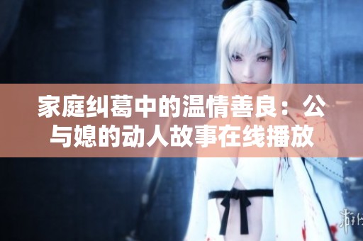 家庭纠葛中的温情善良：公与媳的动人故事在线播放