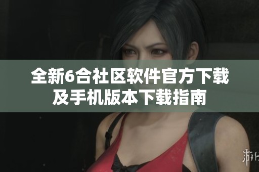 全新6合社区软件官方下载及手机版本下载指南