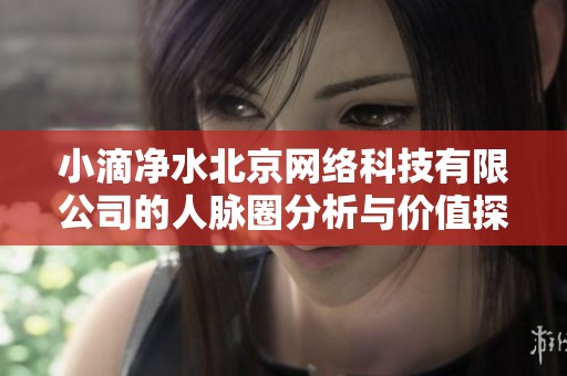 小滴净水北京网络科技有限公司的人脉圈分析与价值探讨